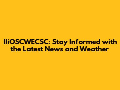 IIiOSCWECSC: Stay Informed with the Latest News and Weather