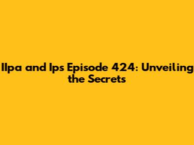 IIpa and Ips Episode 424: Unveiling the Secrets