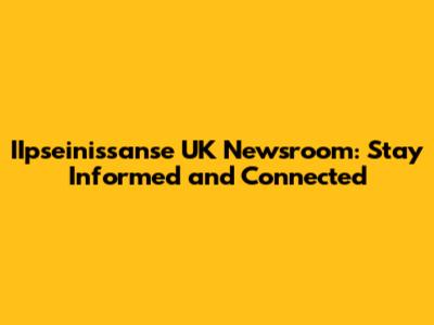 IIpseinissanse UK Newsroom: Stay Informed and Connected