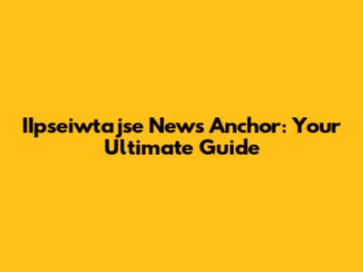 IIpseiwtajse News Anchor: Your Ultimate Guide