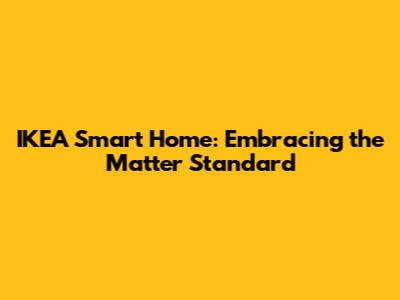 IKEA Smart Home: Embracing the Matter Standard