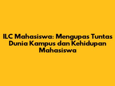 ILC Mahasiswa: Mengupas Tuntas Dunia Kampus dan Kehidupan Mahasiswa