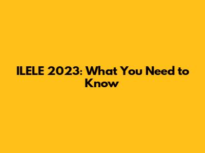 ILELE 2023: What You Need to Know