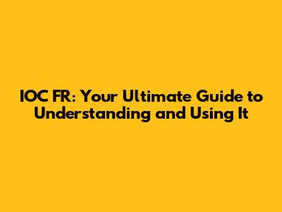 IOC FR: Your Ultimate Guide to Understanding and Using It