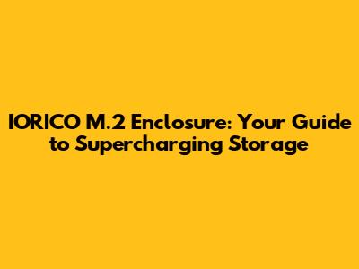 IORICO M.2 Enclosure: Your Guide to Supercharging Storage