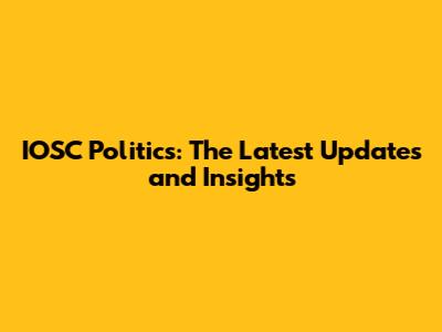 IOSC Politics: The Latest Updates and Insights