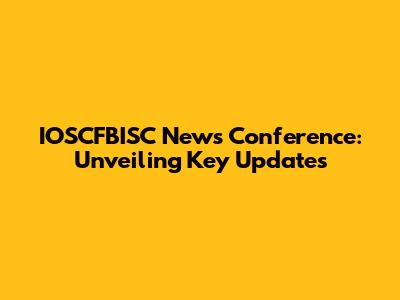 IOSCFBISC News Conference: Unveiling Key Updates