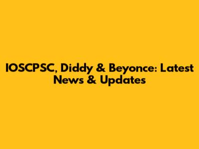 IOSCPSC, Diddy & Beyonce: Latest News & Updates