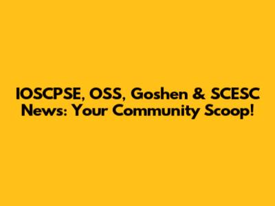IOSCPSE, OSS, Goshen & SCESC News: Your Community Scoop!