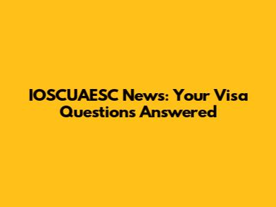 IOSCUAESC News: Your Visa Questions Answered