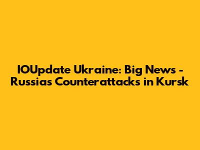 IOUpdate Ukraine: Big News - Russia's Counterattacks in Kursk