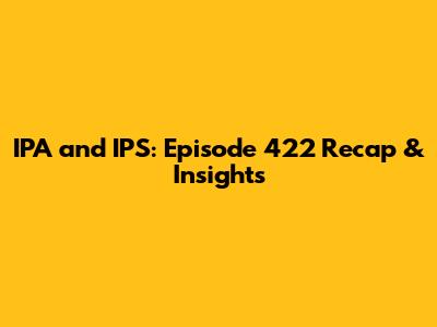 IPA and IPS: Episode 422 Recap & Insights