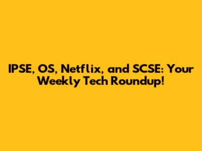 IPSE, OS, Netflix, and SCSE: Your Weekly Tech Roundup!
