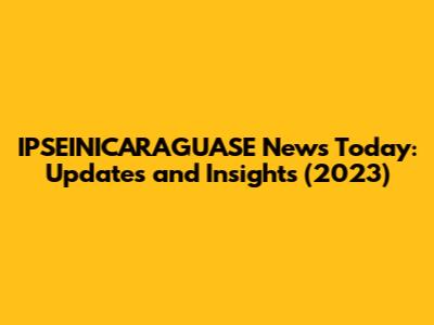 IPSEINICARAGUASE News Today: Updates and Insights (2023)