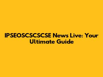 IPSEOSCSCSCSE News Live: Your Ultimate Guide