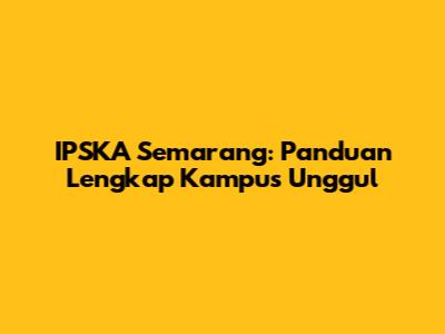 IPSKA Semarang: Panduan Lengkap Kampus Unggul