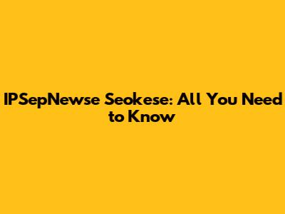 IPSepNewse Seokese: All You Need to Know