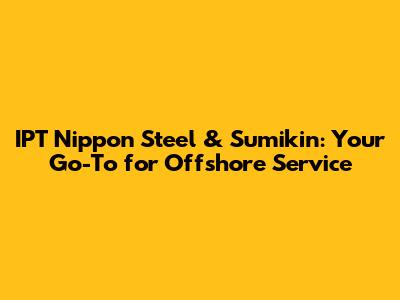 IPT Nippon Steel & Sumikin: Your Go-To for Offshore Service