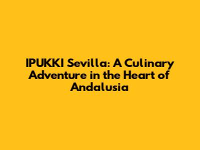 IPUKKI Sevilla: A Culinary Adventure in the Heart of Andalusia