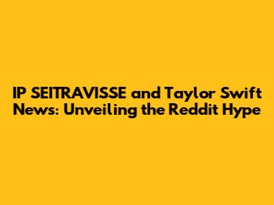 IP_SEITRAVISSE and Taylor Swift News: Unveiling the Reddit Hype