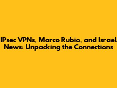 IPsec VPNs, Marco Rubio, and Israel News: Unpacking the Connections