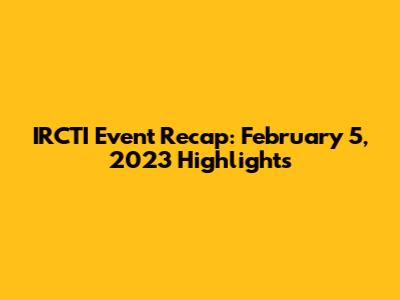 IRCTI Event Recap: February 5, 2023 Highlights