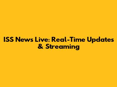 ISS News Live: Real-Time Updates & Streaming