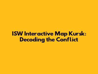 ISW Interactive Map Kursk: Decoding the Conflict
