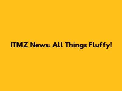 ITMZ News: All Things Fluffy!