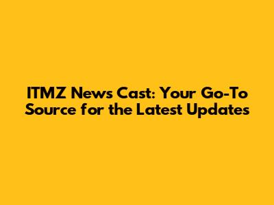 ITMZ News Cast: Your Go-To Source for the Latest Updates