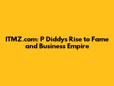 ITMZ.com: P Diddy's Rise to Fame and Business Empire