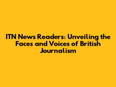 ITN News Readers: Unveiling the Faces and Voices of British Journalism
