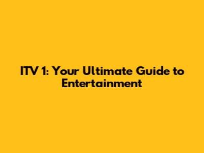 ITV 1: Your Ultimate Guide to Entertainment