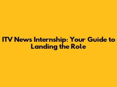 ITV News Internship: Your Guide to Landing the Role