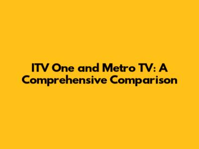 ITV One and Metro TV: A Comprehensive Comparison