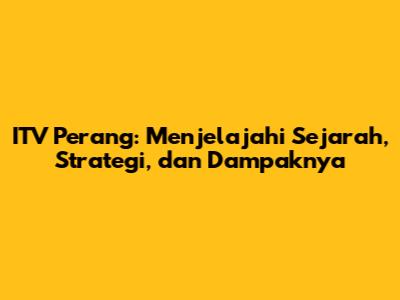 ITV Perang: Menjelajahi Sejarah, Strategi, dan Dampaknya
