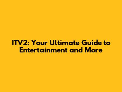 ITV2: Your Ultimate Guide to Entertainment and More