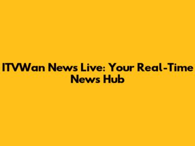 ITVWan News Live: Your Real-Time News Hub