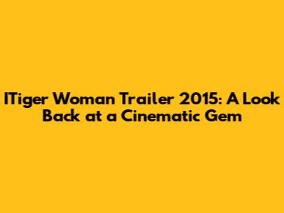 ITiger Woman Trailer 2015: A Look Back at a Cinematic Gem
