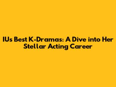 IU's Best K-Dramas: A Dive into Her Stellar Acting Career