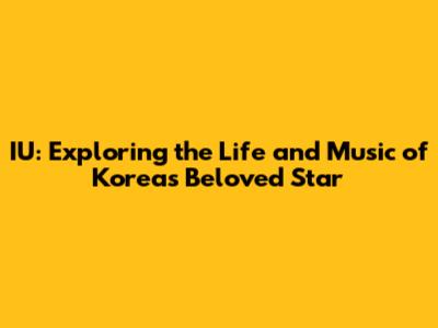 IU: Exploring the Life and Music of Korea's Beloved Star