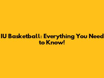IU Basketball: Everything You Need to Know!