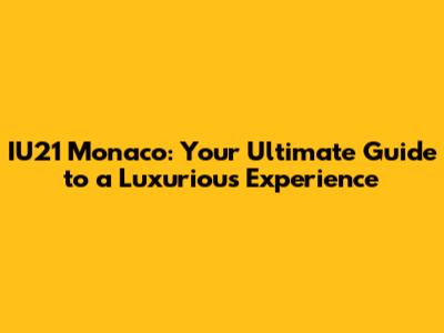 IU21 Monaco: Your Ultimate Guide to a Luxurious Experience