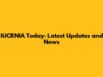IUCRNIA Today: Latest Updates and News