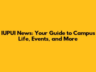 IUPUI News: Your Guide to Campus Life, Events, and More