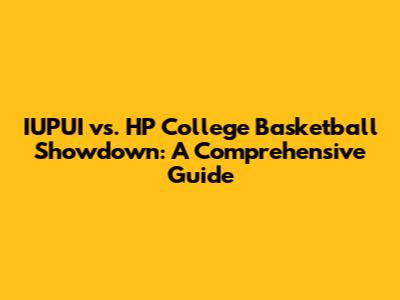 IUPUI vs. HP College Basketball Showdown: A Comprehensive Guide
