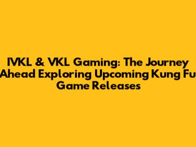 IVKL & VKL Gaming: The Journey Ahead Exploring Upcoming Kung Fu Game Releases