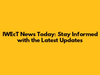 IWEcT News Today: Stay Informed with the Latest Updates