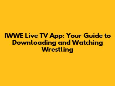IWWE Live TV App: Your Guide to Downloading and Watching Wrestling