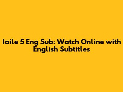 Iaile 5 Eng Sub: Watch Online with English Subtitles
